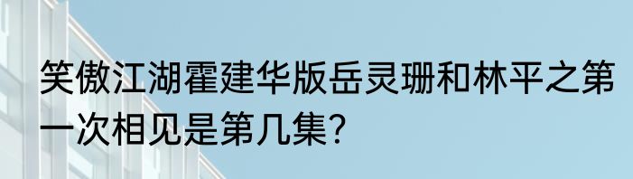 笑傲江湖霍建华版岳灵珊和林平之第一次相见是第几集？