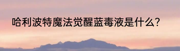 哈利波特魔法觉醒蓝毒液是什么？