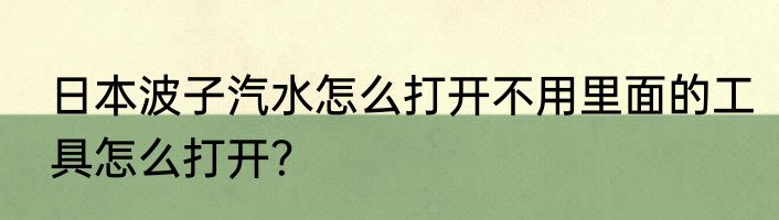 日本波子汽水怎么打开不用里面的工具怎么打开？