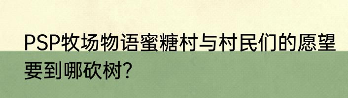 PSP牧场物语蜜糖村与村民们的愿望要到哪砍树？