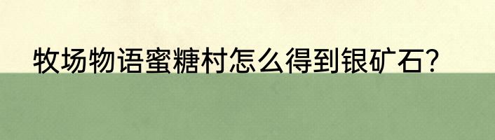 牧场物语蜜糖村怎么得到银矿石？