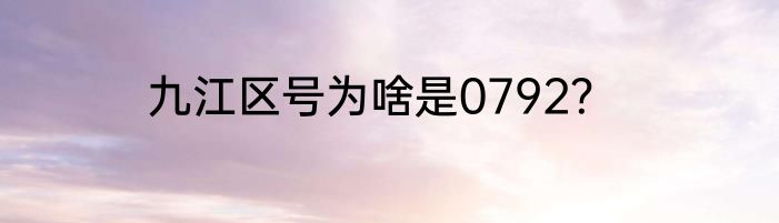 九江区号为啥是0792？