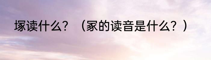 塚读什么？（冢的读音是什么？）