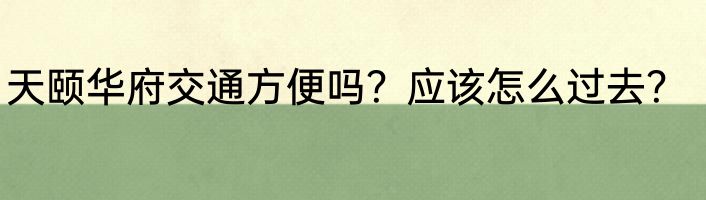 天颐华府交通方便吗？应该怎么过去？