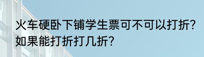 火车硬卧下铺学生票可不可以打折？如果能打折打几折？