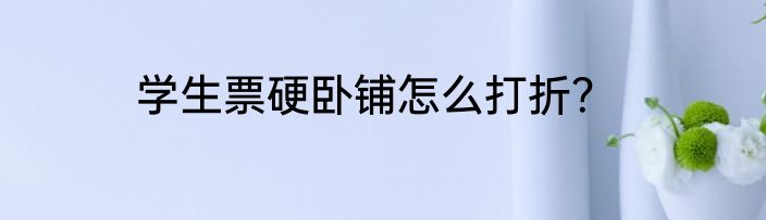 学生票硬卧铺怎么打折？