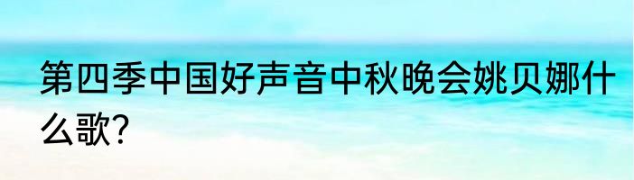 第四季中国好声音中秋晚会姚贝娜什么歌？