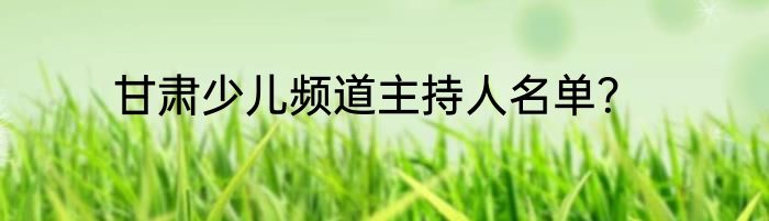 甘肃少儿频道主持人名单？