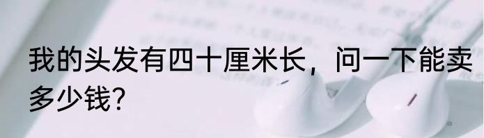 我的头发有四十厘米长，问一下能卖多少钱？