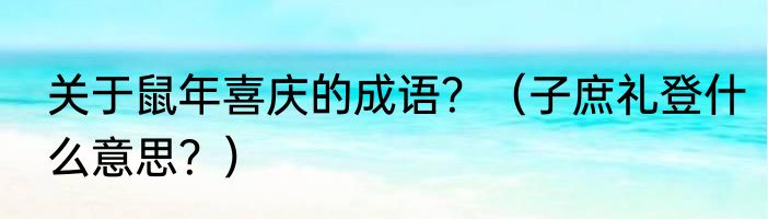 关于鼠年喜庆的成语？（子庶礼登什么意思？）