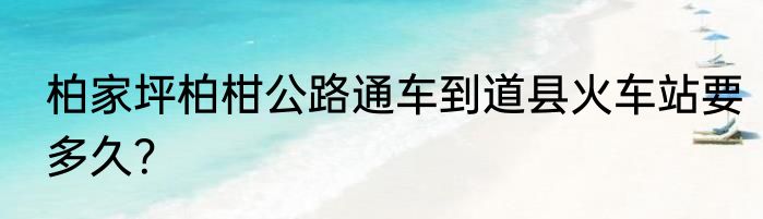 柏家坪柏柑公路通车到道县火车站要多久？