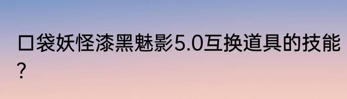 口袋妖怪漆黑魅影5.0互换道具的技能？