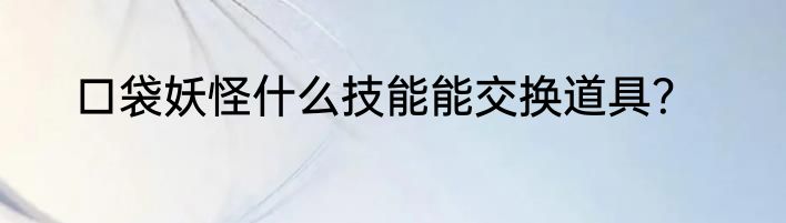 口袋妖怪什么技能能交换道具？