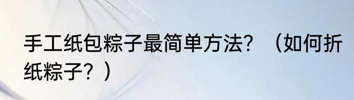 手工纸包粽子最简单方法？（如何折纸粽子？）
