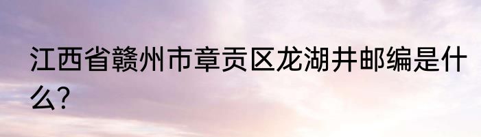 江西省赣州市章贡区龙湖井邮编是什么？