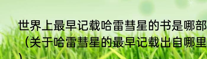 世界上最早记载哈雷彗星的书是哪部？（关于哈雷彗星的最早记载出自哪里？）