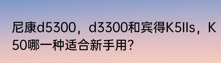 尼康d5300，d3300和宾得K5IIs，K50哪一种适合新手用？