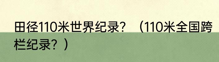 田径110米世界纪录？（110米全国跨栏纪录？）