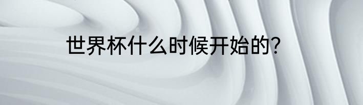 世界杯什么时候开始的？