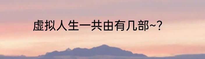 虚拟人生一共由有几部~？