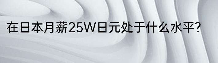 在日本月薪25W日元处于什么水平？