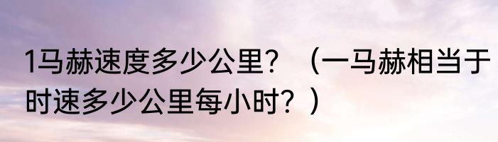 1马赫速度多少公里？（一马赫相当于时速多少公里每小时？）
