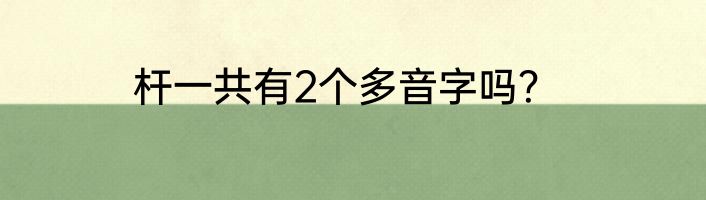 杆一共有2个多音字吗？