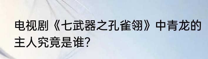 电视剧《七武器之孔雀翎》中青龙的主人究竟是谁？