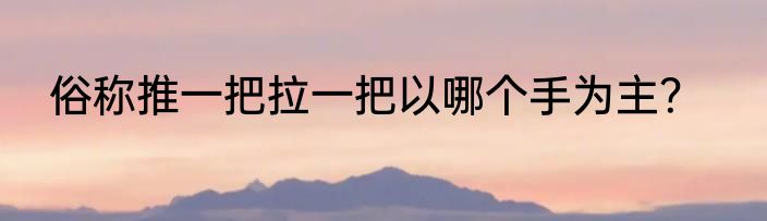俗称推一把拉一把以哪个手为主？