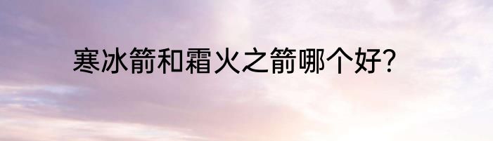 寒冰箭和霜火之箭哪个好？