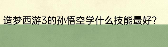 造梦西游3的孙悟空学什么技能最好？
