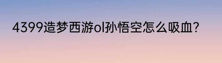 4399造梦西游ol孙悟空怎么吸血？