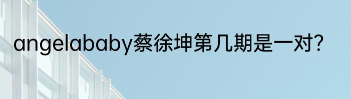 angelababy蔡徐坤第几期是一对？