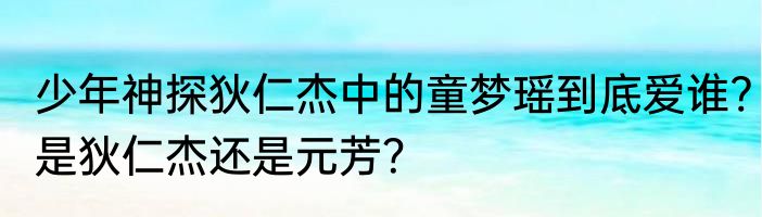少年神探狄仁杰中的童梦瑶到底爱谁?是狄仁杰还是元芳？