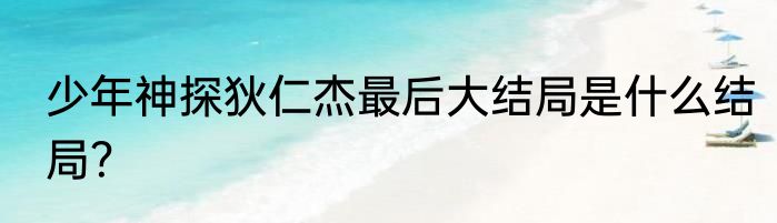 少年神探狄仁杰最后大结局是什么结局？