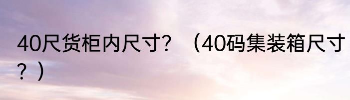 40尺货柜内尺寸？（40码集装箱尺寸？）
