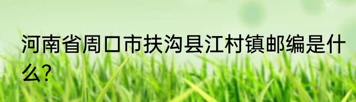 河南省周口市扶沟县江村镇邮编是什么？