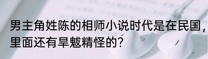 男主角姓陈的相师小说时代是在民国，里面还有旱魃精怪的？