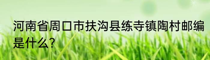 河南省周口市扶沟县练寺镇陶村邮编是什么？