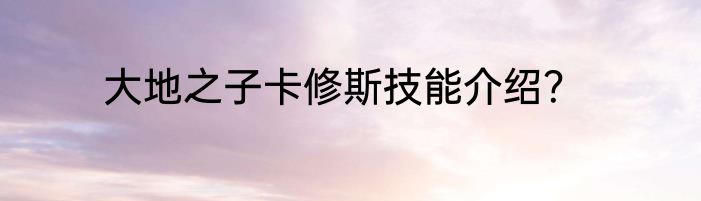大地之子卡修斯技能介绍？
