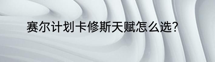 赛尔计划卡修斯天赋怎么选？