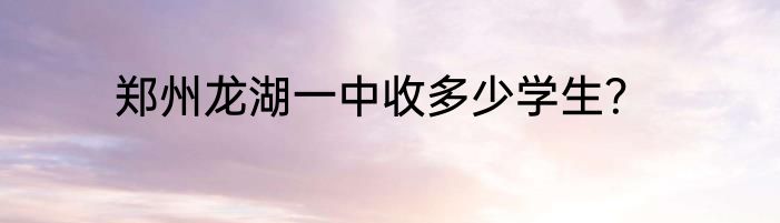 郑州龙湖一中收多少学生？