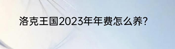 洛克王国2023年年费怎么养？