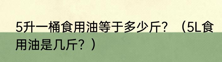 5升一桶食用油等于多少斤？（5L食用油是几斤？）