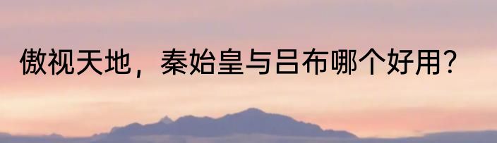 傲视天地，秦始皇与吕布哪个好用？