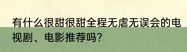 有什么很甜很甜全程无虐无误会的电视剧、电影推荐吗？