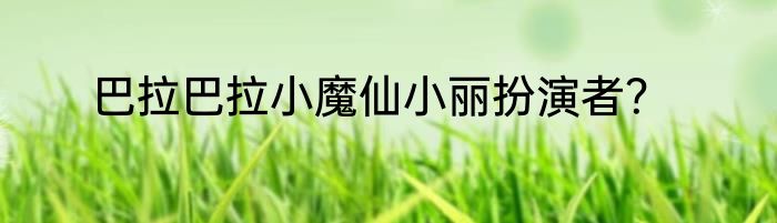 巴拉巴拉小魔仙小丽扮演者？