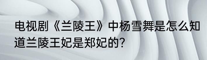 电视剧《兰陵王》中杨雪舞是怎么知道兰陵王妃是郑妃的？