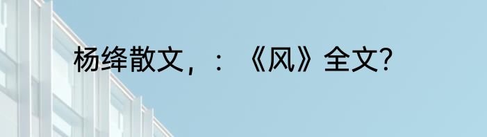 杨绛散文，：《风》全文？