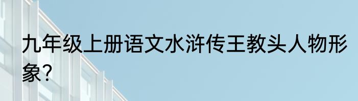 九年级上册语文水浒传王教头人物形象？